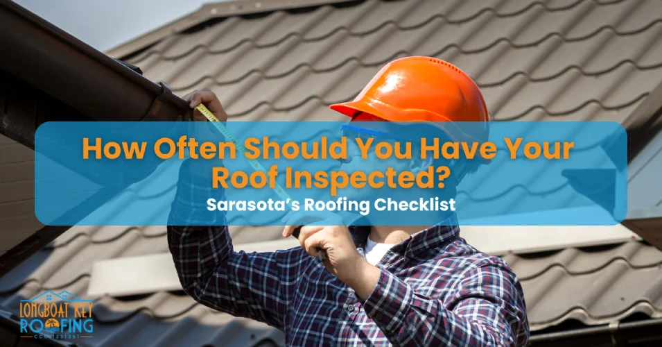 How Often Should You Have Your Roof Inspected? Sarasota’s Roofing Checklist